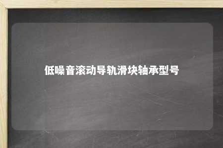 低噪音滚动导轨滑块轴承型号 
